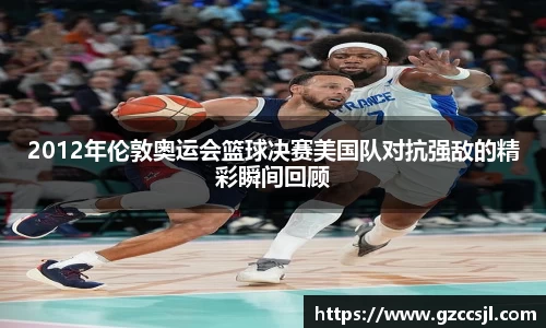 2012年伦敦奥运会篮球决赛美国队对抗强敌的精彩瞬间回顾