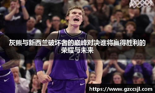 灰熊与新西兰破坏者的巅峰对决谁将赢得胜利的荣耀与未来